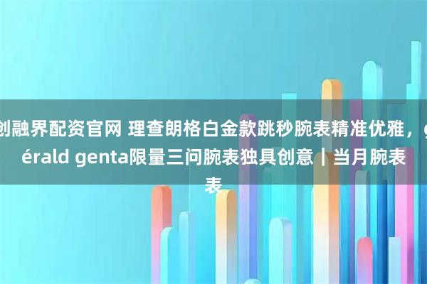 创融界配资官网 理查朗格白金款跳秒腕表精准优雅，gérald genta限量三问腕表独具创意｜当月腕表