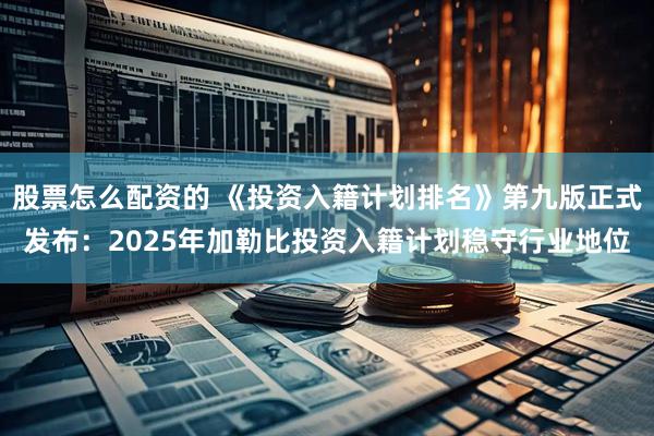 股票怎么配资的 《投资入籍计划排名》第九版正式发布：2025年加勒比投资入籍计划稳守行业地位