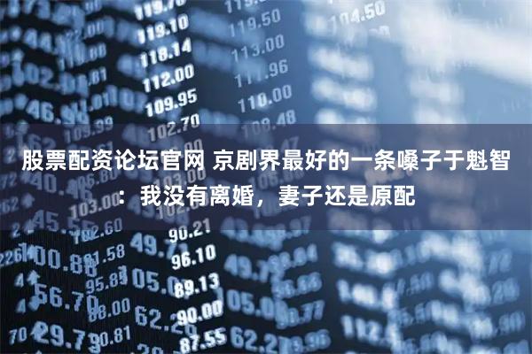 股票配资论坛官网 京剧界最好的一条嗓子于魁智：我没有离婚，妻子还是原配