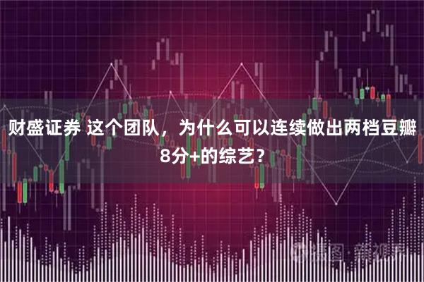 财盛证券 这个团队，为什么可以连续做出两档豆瓣8分+的综艺？