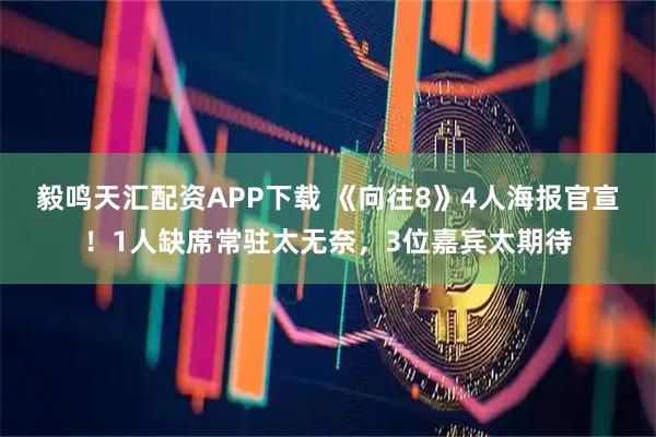 毅鸣天汇配资APP下载 《向往8》4人海报官宣！1人缺席常驻太无奈，3位嘉宾太期待