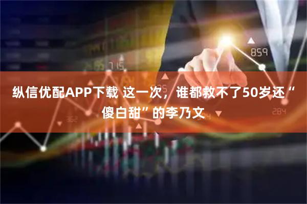 纵信优配APP下载 这一次，谁都救不了50岁还“傻白甜”的李乃文