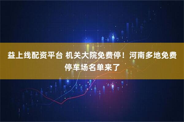 益上线配资平台 机关大院免费停!河南多地免费停车场名单来了