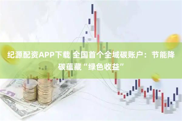 纪源配资APP下载 全国首个全域碳账户：节能降碳蕴藏“绿色收益”