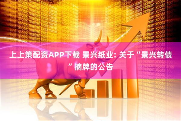上上策配资APP下载 景兴纸业: 关于“景兴转债”摘牌的公告