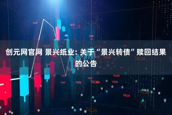 创元网官网 景兴纸业: 关于“景兴转债”赎回结果的公告