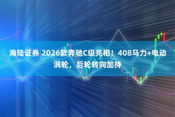 海陆证券 2026款奔驰C级亮相！408马力+电动涡轮，后轮转向加持