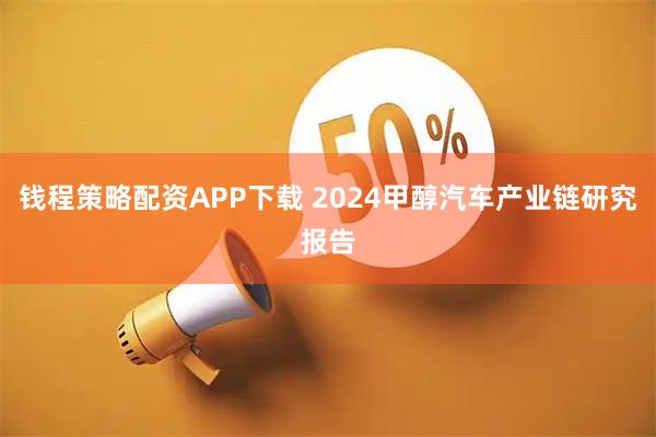 钱程策略配资APP下载 2024甲醇汽车产业链研究报告