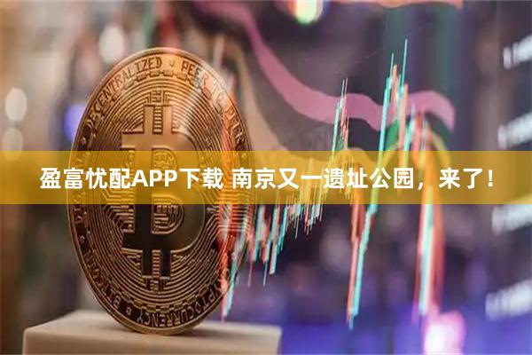 盈富忧配APP下载 南京又一遗址公园，来了！