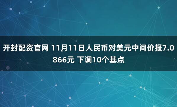 开封配资官网 11月11日人民币对美元中间价报7.0866元 下调10个基点