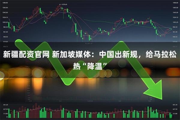 新疆配资官网 新加坡媒体:中国出新规,给马拉松热“降温”