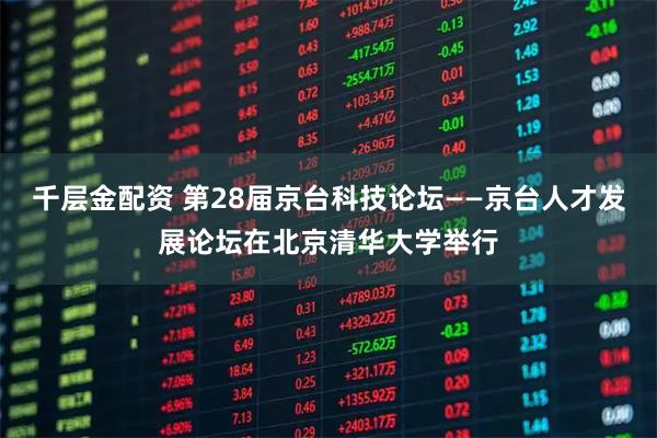 千层金配资 第28届京台科技论坛——京台人才发展论坛在北京清华大学举行