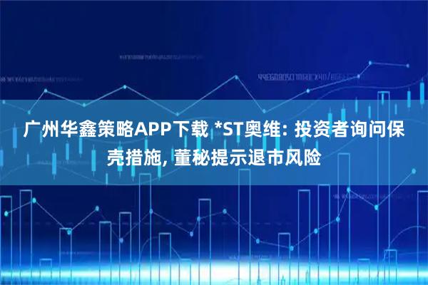 广州华鑫策略APP下载 *ST奥维: 投资者询问保壳措施, 董秘提示退市风险