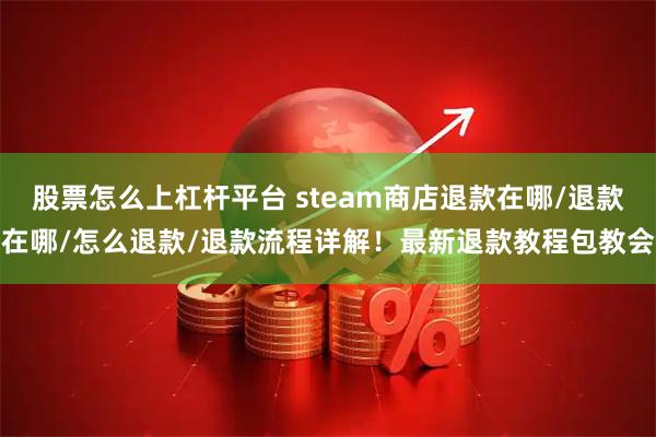 股票怎么上杠杆平台 steam商店退款在哪/退款在哪/怎么退款/退款流程详解！最新退款教程包教会