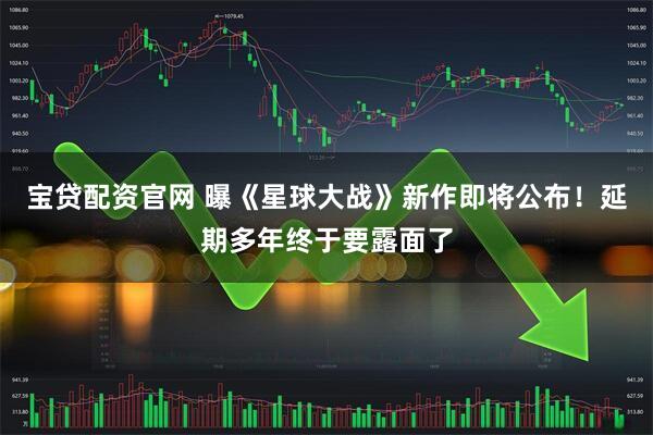 宝贷配资官网 曝《星球大战》新作即将公布!延期多年终于要露面了