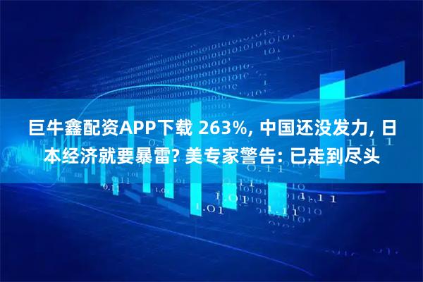 巨牛鑫配资APP下载 263%, 中国还没发力, 日本经济就要暴雷? 美专家警告: 已走到尽头