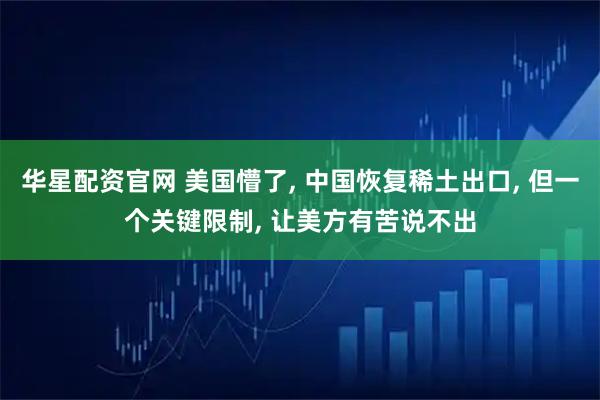 华星配资官网 美国懵了, 中国恢复稀土出口, 但一个关键限制, 让美方有苦说不出