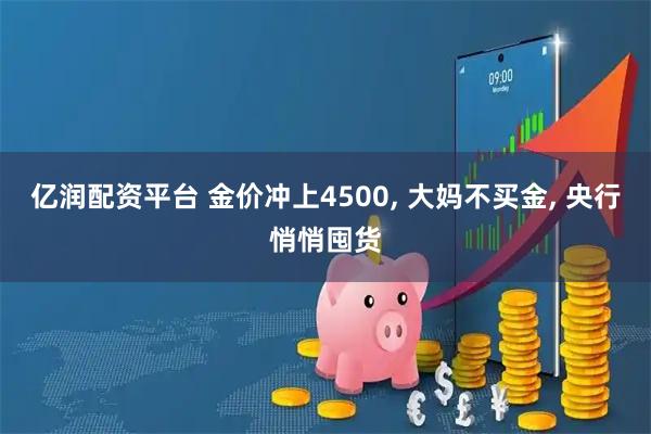 亿润配资平台 金价冲上4500, 大妈不买金, 央行悄悄囤货