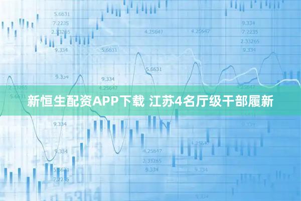 新恒生配资APP下载 江苏4名厅级干部履新