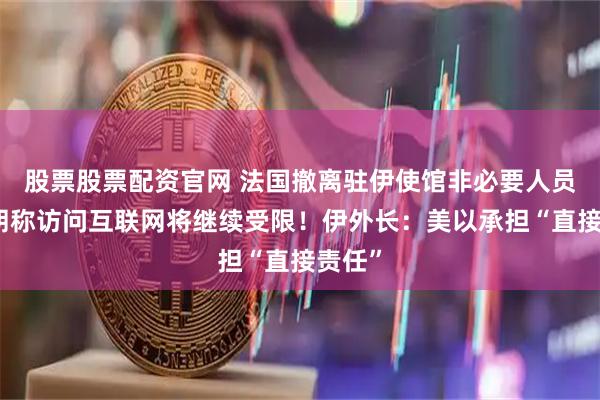 股票股票配资官网 法国撤离驻伊使馆非必要人员！伊朗称访问互联网将继续受限！伊外长：美以承担“直接责任”