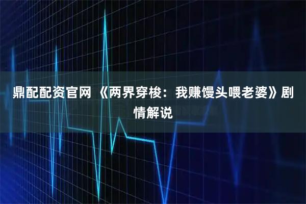 鼎配配资官网 《两界穿梭：我赚馒头喂老婆》剧情解说