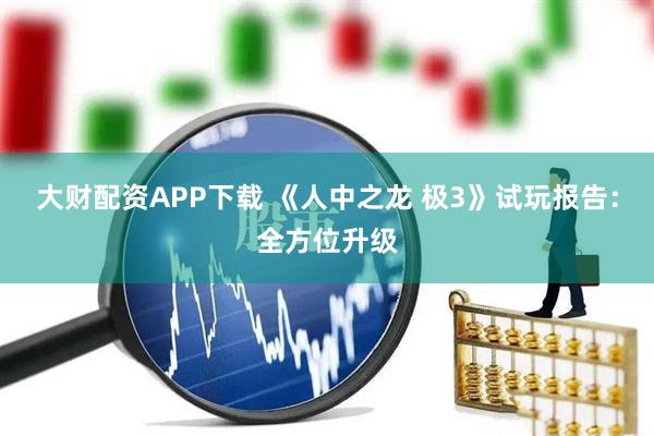 大财配资APP下载 《人中之龙 极3》试玩报告：全方位升级