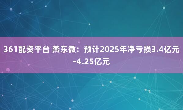 361配资平台 燕东微：预计2025年净亏损3.4亿元-4.25亿元