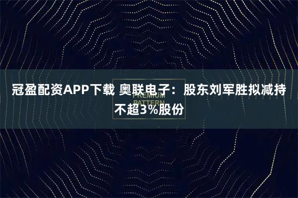 冠盈配资APP下载 奥联电子：股东刘军胜拟减持不超3%股份