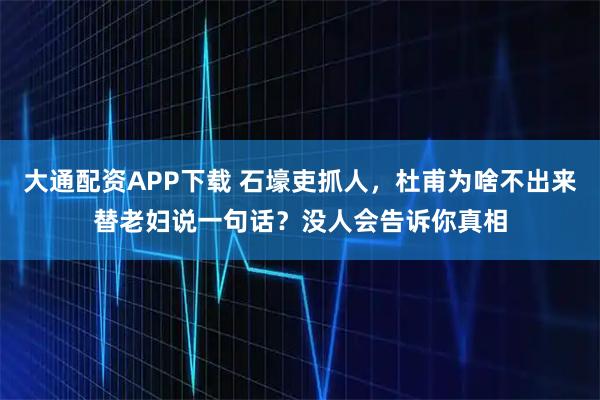大通配资APP下载 石壕吏抓人，杜甫为啥不出来替老妇说一句话？没人会告诉你真相