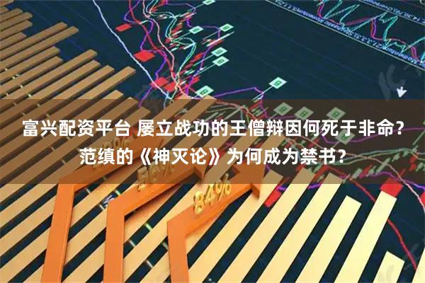 富兴配资平台 屡立战功的王僧辩因何死于非命？范缜的《神灭论》为何成为禁书？