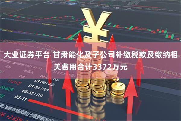 大业证券平台 甘肃能化及子公司补缴税款及缴纳相关费用合计3372万元