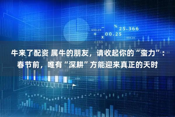 牛来了配资 属牛的朋友，请收起你的“蛮力”：春节前，唯有“深耕”方能迎来真正的天时