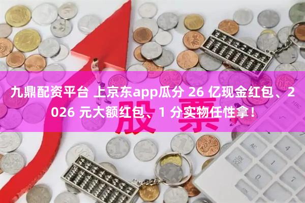 九鼎配资平台 上京东app瓜分 26 亿现金红包、2026 元大额红包、1 分实物任性拿！