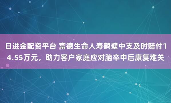 日进金配资平台 富德生命人寿鹤壁中支及时赔付14.55万元，助力客户家庭应对脑卒中后康复难关