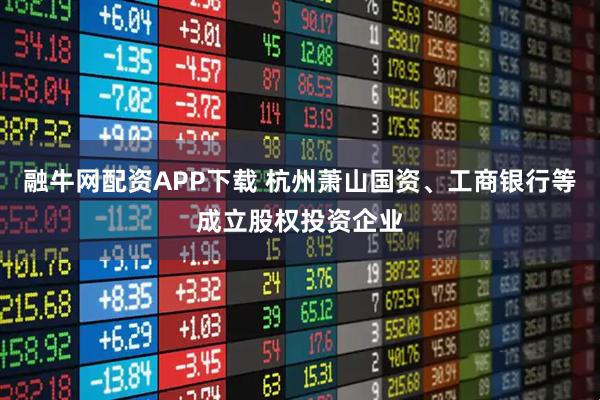 融牛网配资APP下载 杭州萧山国资、工商银行等成立股权投资企业