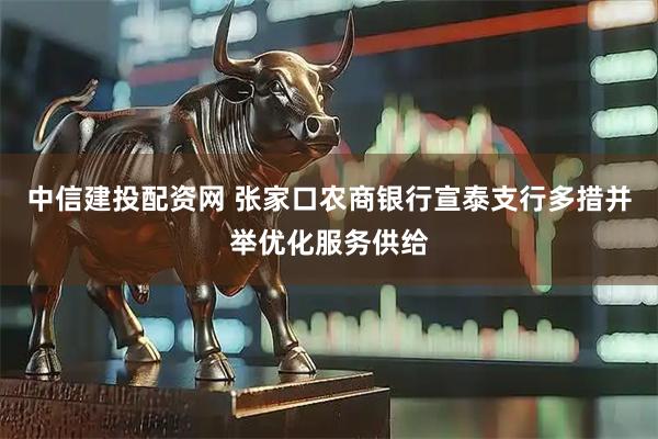 中信建投配资网 张家口农商银行宣泰支行多措并举优化服务供给